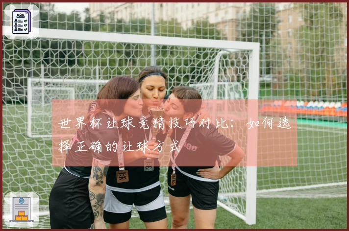 世界杯让球竞猜技巧对比：如何选择正确的让球方式