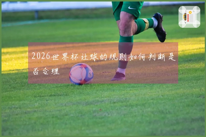 2026世界杯让球的规则如何判断是否合理