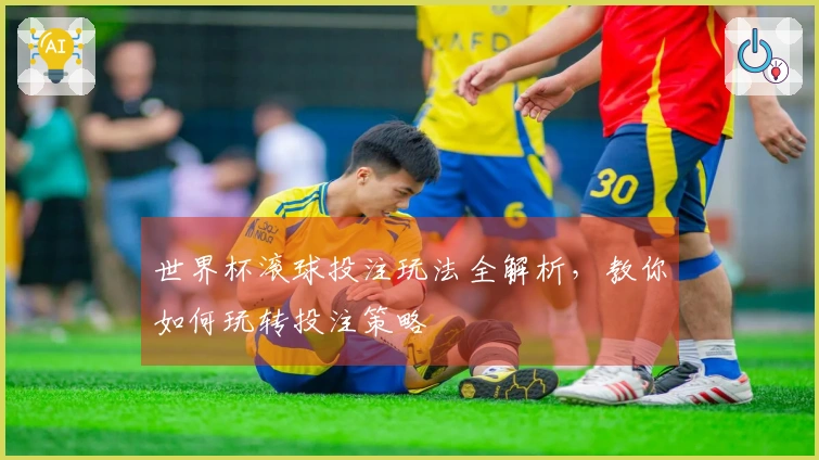 世界杯滚球投注玩法全解析，教你如何玩转投注策略
