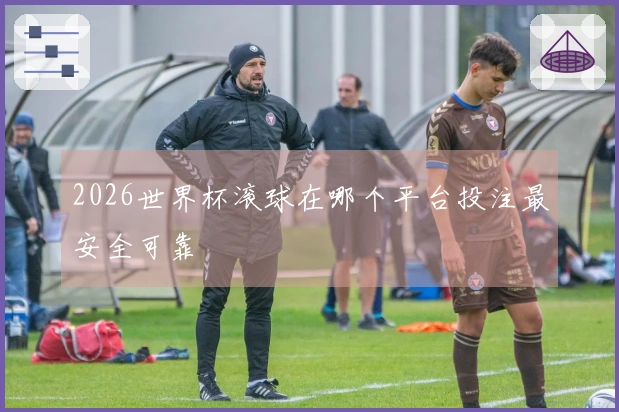 2026世界杯滚球在哪个平台投注最安全可靠