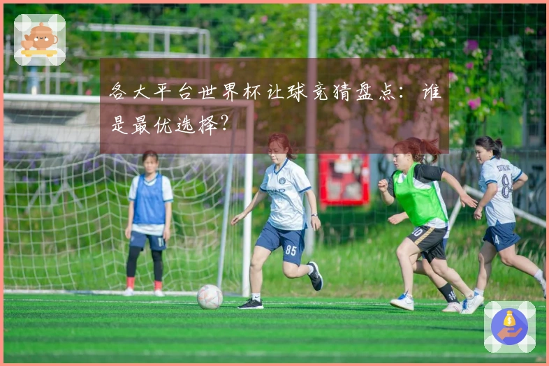 各大平台世界杯让球竞猜盘点：谁是最优选择？