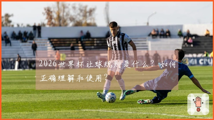 2026世界杯让球规则是什么？如何正确理解和使用？