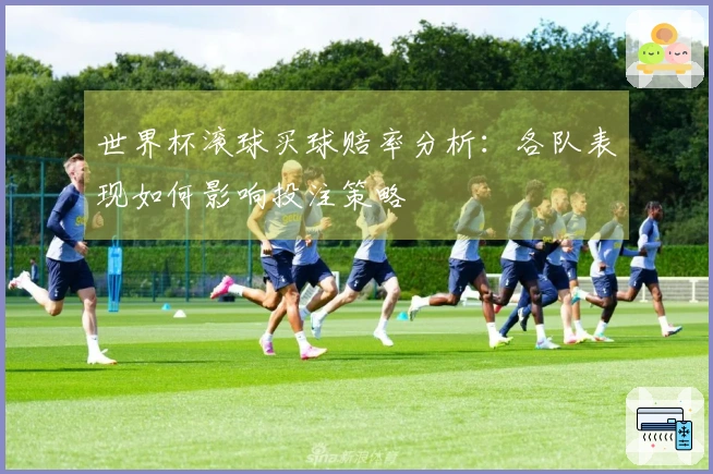 世界杯滚球买球赔率分析：各队表现如何影响投注策略
