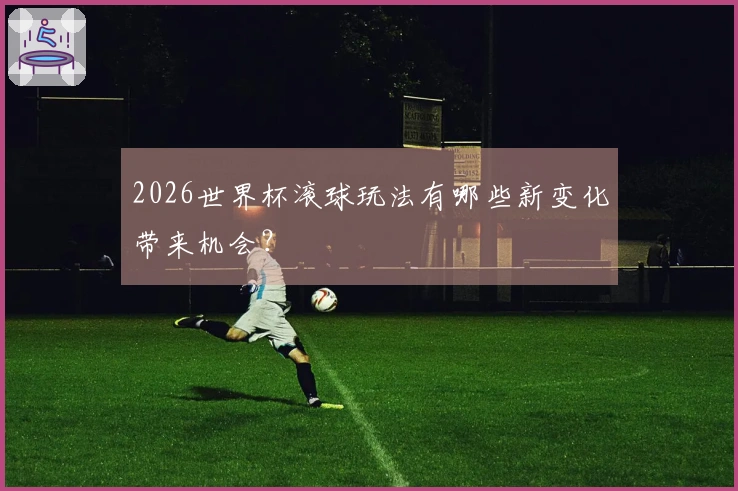 2026世界杯滚球玩法有哪些新变化带来机会？