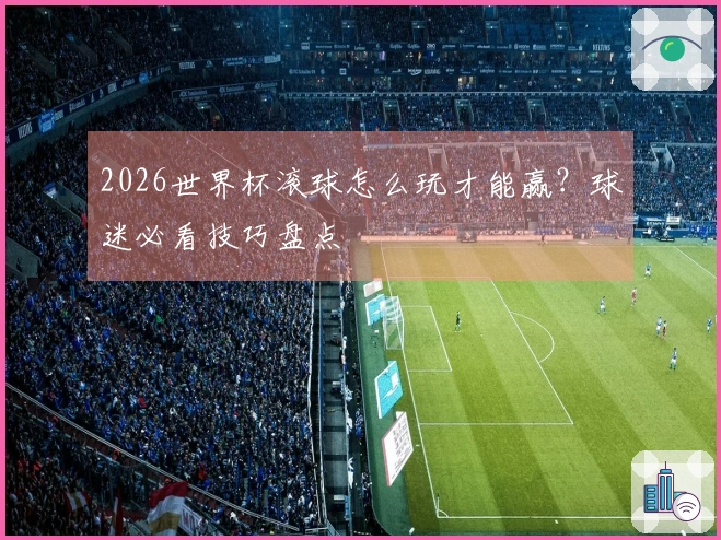 2026世界杯滚球怎么玩才能赢？球迷必看技巧盘点