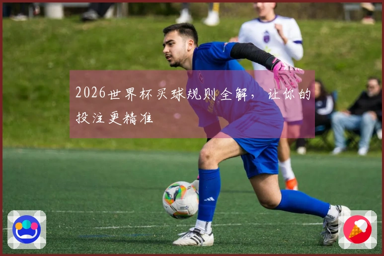 2026世界杯买球规则全解，让你的投注更精准