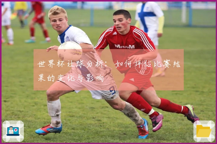 世界杯让球分析：如何评估比赛结果的变化与影响