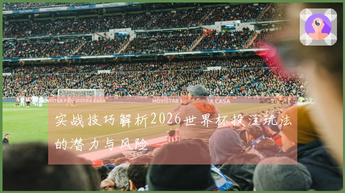 实战技巧解析2026世界杯投注玩法的潜力与风险