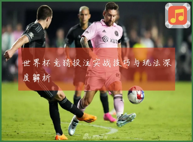 世界杯竞猜投注实战技巧与玩法深度解析
