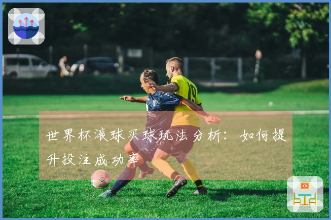 世界杯滚球买球玩法分析：如何提升投注成功率