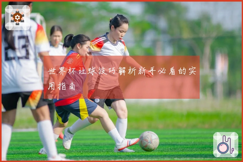 世界杯让球技巧解析新手必看的实用指南