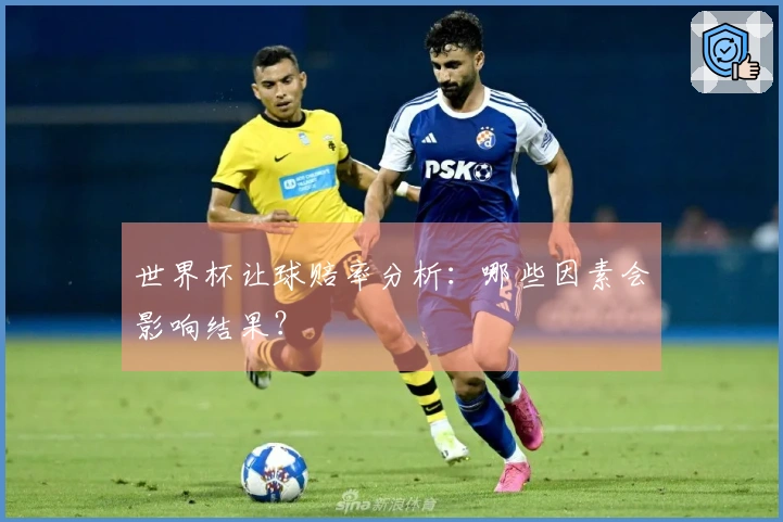 世界杯让球赔率分析：哪些因素会影响结果？