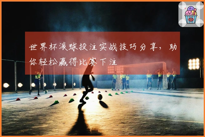 世界杯滚球投注实战技巧分享，助你轻松赢得比赛下注
