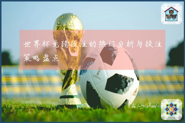 世界杯竞猜投注的热门分析与投注策略盘点