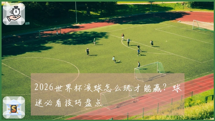 2026世界杯滚球怎么玩才能赢？球迷必看技巧盘点