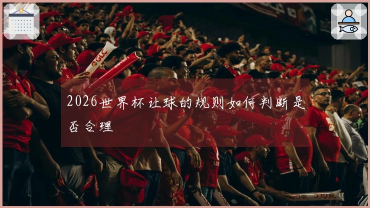 2026世界杯让球的规则如何判断是否合理